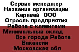 Сервис-менеджер › Название организации ­ Каравай, ООО › Отрасль предприятия ­ Работа с клиентами › Минимальный оклад ­ 20 000 - Все города Работа » Вакансии   . Московская обл.,Бронницы г.